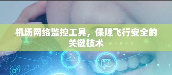 机场网络监控工具,保障飞行安全的关键技术 机场网络监控工具,保障飞行安全的关键技术