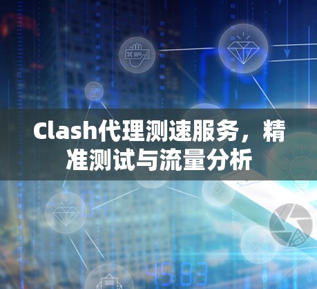 Clash代理测速服务,精准测试与流量分析 Clash代理测速服务,精准测试与流量分析