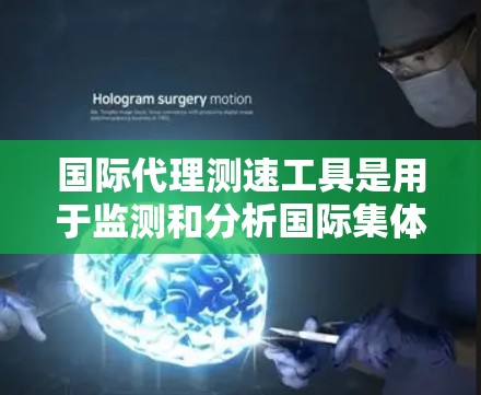 国际代理测速工具是用于监测和分析国际集体安全行动和军事活动的技术解决方案,广泛应用于反恐、维护地区安全等领域。以下是对这一领域的详细分析和总结 国际代理测速工具是用于监测和分析国际集体安全行动和军事活动的技术解决方案,广泛应用于反恐、维护地区安全等领域。以下是对这一领域的详细分析和总结