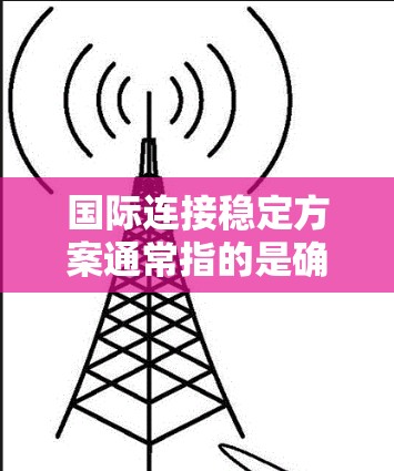 国际连接稳定方案通常指的是确保跨国网络连接的稳定、可靠和高效的方案。以下是一个典型的国际连接稳定方案框架,涵盖了主要的策略和技术 国际连接稳定方案通常指的是确保跨国网络连接的稳定、可靠和高效的方案。以下是一个典型的国际连接稳定方案框架,涵盖了主要的策略和技术