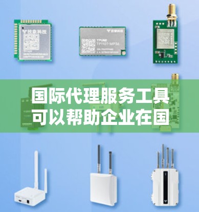 国际代理服务工具可以帮助企业在国际市场上更高效地进行业务合作。以下是一些常见的国际代理服务工具和服务类型 国际代理服务工具可以帮助企业在国际市场上更高效地进行业务合作。以下是一些常见的国际代理服务工具和服务类型