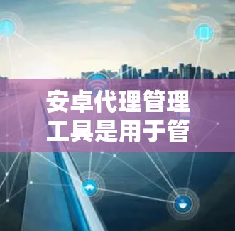 安卓代理管理工具是用于管理和控制安卓设备的工具,主要用于测试、监控和管理移动应用程序。以下是一些常见的安卓代理管理工具及其简要说明 安卓代理管理工具是用于管理和控制安卓设备的工具,主要用于测试、监控和管理移动应用程序。以下是一些常见的安卓代理管理工具及其简要说明