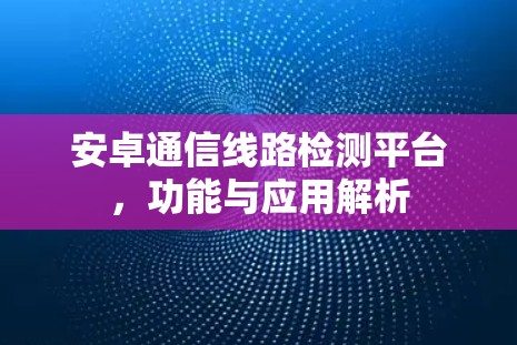 安卓通信线路检测平台,功能与应用解析 安卓通信线路检测平台,功能与应用解析