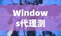 Windows代理测速软件及其应用分析 Windows代理测速软件及其应用分析