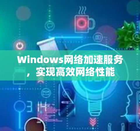Windows网络加速服务,实现高效网络性能 Windows网络加速服务,实现高效网络性能