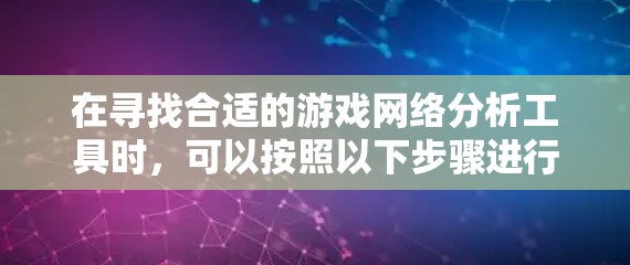 在寻找合适的游戏网络分析工具时,可以按照以下步骤进行 在寻找合适的游戏网络分析工具时,可以按照以下步骤进行