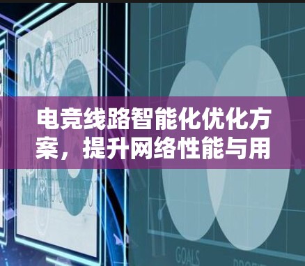 电竞线路智能化优化方案,提升网络性能与用户体验 电竞线路智能化优化方案,提升网络性能与用户体验