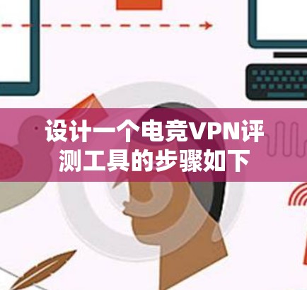 设计一个电竞VPN评测工具的步骤如下 设计一个电竞VPN评测工具的步骤如下