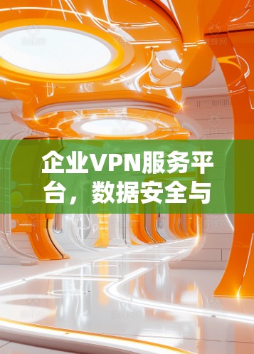 企业VPN服务平台,数据安全与网络连接的双重保障 企业VPN服务平台,数据安全与网络连接的双重保障