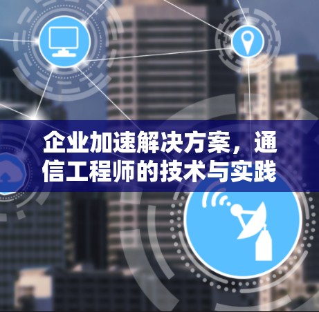企业加速解决方案,通信工程师的技术与实践指南 企业加速解决方案,通信工程师的技术与实践指南