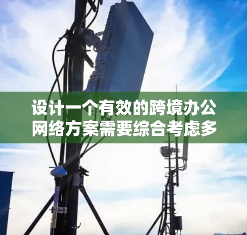 设计一个有效的跨境办公网络方案需要综合考虑多个关键因素,以确保网络的稳定性、安全性和高效性。以下是一个结构化的方案,帮助您实现跨境办公的目标 设计一个有效的跨境办公网络方案需要综合考虑多个关键因素,以确保网络的稳定性、安全性和高效性。以下是一个结构化的方案,帮助您实现跨境办公的目标