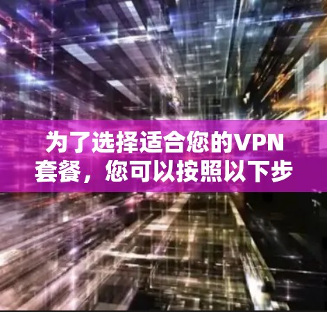 为了选择适合您的VPN套餐,您可以按照以下步骤进行 为了选择适合您的VPN套餐,您可以按照以下步骤进行