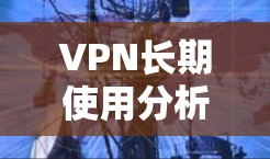VPN长期使用分析,技术进步与网络安全新趋势 VPN长期使用分析,技术进步与网络安全新趋势