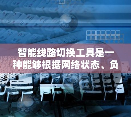 智能线路切换工具是一种能够根据网络状态、负载、延迟或其他条件,自动切换到最优路由或连接的工具。它通常用于企业网络、智能家居、物联网(IoT)等场景,以优化网络性能和用户体验 智能线路切换工具是一种能够根据网络状态、负载、延迟或其他条件,自动切换到最优路由或连接的工具。它通常用于企业网络、智能家居、物联网(IoT)等场景,以优化网络性能和用户体验