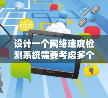 设计一个网络速度检测系统需要考虑多个关键因素，以下是一个详细的步骤指南