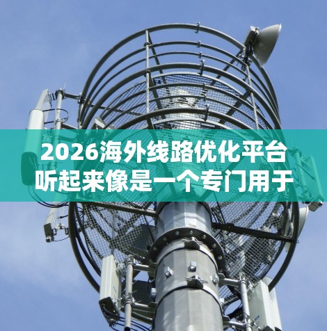 2026海外线路优化平台听起来像是一个专门用于优化海外网络线路的平台,可能涉及路由选择、故障监测、带宽管理、QoS(质量服务)优化等功能。以下是一些可能的考虑因素和优势 2026海外线路优化平台听起来像是一个专门用于优化海外网络线路的平台,可能涉及路由选择、故障监测、带宽管理、QoS(质量服务)优化等功能。以下是一些可能的考虑因素和优势