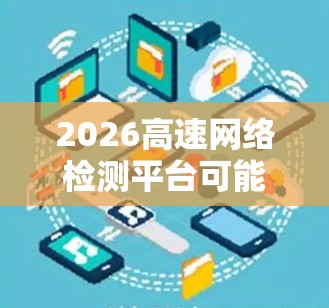 2026高速网络检测平台可能是一个专注于高速网络检测和分析的工具或平台,旨在帮助用户检测和解决高速网络中的问题。以下是一些可能的功能和特点 2026高速网络检测平台可能是一个专注于高速网络检测和分析的工具或平台,旨在帮助用户检测和解决高速网络中的问题。以下是一些可能的功能和特点