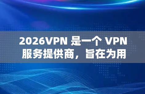 2026VPN 是一个 VPN 服务提供商,旨在为用户提供匿名网络、加密通信和安全访问互联网的解决方案。以下是一些关于 2026VPN 的体验评测和分析 2026VPN 是一个 VPN 服务提供商,旨在为用户提供匿名网络、加密通信和安全访问互联网的解决方案。以下是一些关于 2026VPN 的体验评测和分析