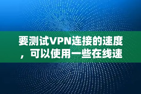 要测试VPN连接的速度，可以使用一些在线速度测试工具或工具来评估VPN连接的性能。以下是一些常用的VPN速度测试工具和方法
