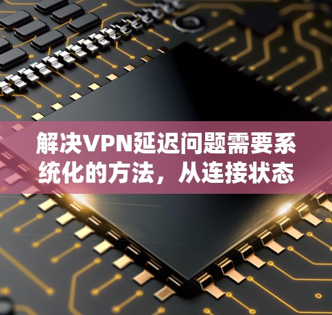 解决VPN延迟问题需要系统化的方法,从连接状态、延迟数据、服务器负载、网络设备、DNS解析、丢包处理、应用优化以及定期维护等多个方面进行排查和优化。以下是详细的解决方案步骤 解决VPN延迟问题需要系统化的方法,从连接状态、延迟数据、服务器负载、网络设备、DNS解析、丢包处理、应用优化以及定期维护等多个方面进行排查和优化。以下是详细的解决方案步骤
