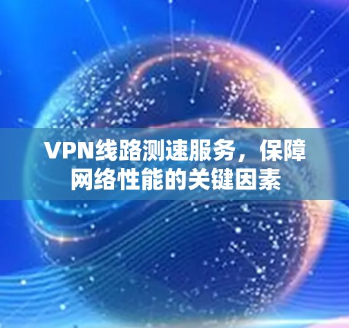 VPN线路测速服务,保障网络性能的关键因素 VPN线路测速服务,保障网络性能的关键因素
