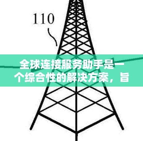 全球连接服务助手是一个综合性的解决方案，旨在帮助企业和组织在全球范围内高效、安全地进行协作和运营。以下是该服务助手的详细描述