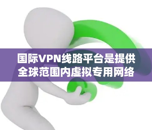 国际VPN线路平台是提供全球范围内虚拟专用网络服务的在线服务提供商,旨在帮助用户保护隐私、安全并绕过网络限制。以下是对这些平台的详细分析和总结 国际VPN线路平台是提供全球范围内虚拟专用网络服务的在线服务提供商,旨在帮助用户保护隐私、安全并绕过网络限制。以下是对这些平台的详细分析和总结
