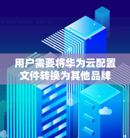 用户需要将华为云配置文件转换为其他品牌机场的格式，常见的工具包括