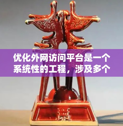 优化外网访问平台是一个系统性的工程，涉及多个方面的调整和优化。以下是对优化工作的分步骤总结和建议