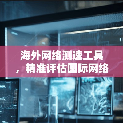 海外网络测速工具,精准评估国际网络性能 海外网络测速工具,精准评估国际网络性能