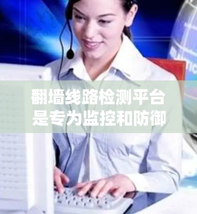 翻墙线路检测平台是专为监控和防御网络中的翻墙行为设计的系统，通过多种技术手段识别和阻止未经授权的网络流量，确保网络安全和合规性。以下是翻墙线路检测平台的详细功能和工作原理