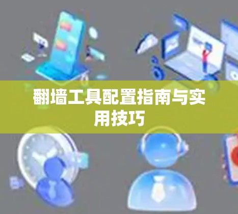 翻墙工具配置指南与实用技巧
