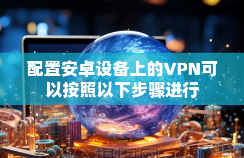 配置安卓设备上的VPN可以按照以下步骤进行