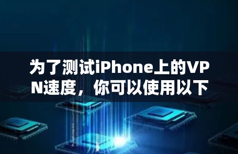 为了测试iPhone上的VPN速度,你可以使用以下方法和工具 为了测试iPhone上的VPN速度,你可以使用以下方法和工具