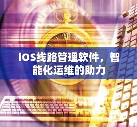 iOS线路管理软件，智能化运维的助力