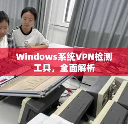 Windows系统VPN检测工具，全面解析