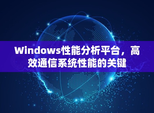 Windows性能分析平台,高效通信系统性能的关键 Windows性能分析平台,高效通信系统性能的关键