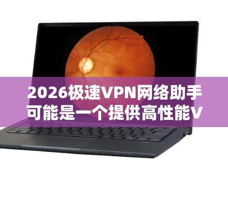 2026极速VPN网络助手可能是一个提供高性能VPN服务的工具或应用程序，旨在帮助用户快速建立和管理安全、高速的网络连接。以下是一些可能的功能和特点