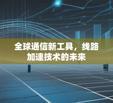 全球通信新工具,线路加速技术的未来 全球通信新工具,线路加速技术的未来