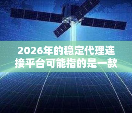2026年的稳定代理连接平台可能指的是一款专为未来几年设计的网络代理平台,旨在提供高稳定性、可靠性和扩展性的网络连接解决方案。以下是一些关于稳定代理连接平台的可能功能和特点 2026年的稳定代理连接平台可能指的是一款专为未来几年设计的网络代理平台,旨在提供高稳定性、可靠性和扩展性的网络连接解决方案。以下是一些关于稳定代理连接平台的可能功能和特点