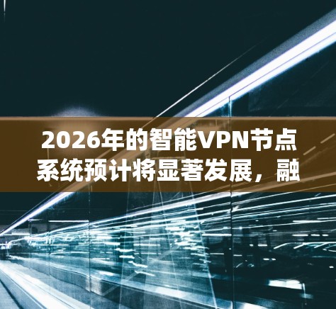 2026年的智能VPN节点系统预计将显著发展,融合先进技术,提升效率和安全性,并在多个行业中得到广泛应用。以下是对这一系统的详细分析和展望 2026年的智能VPN节点系统预计将显著发展,融合先进技术,提升效率和安全性,并在多个行业中得到广泛应用。以下是对这一系统的详细分析和展望
