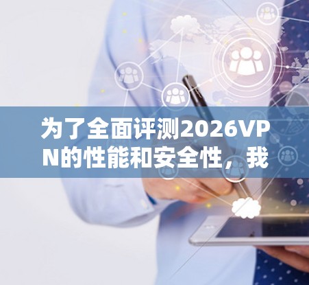 为了全面评测2026VPN的性能和安全性,我将从多个关键方面进行测试和分析,确保每个方面都得到充分的评估。以下是详细的评测步骤和结果 为了全面评测2026VPN的性能和安全性,我将从多个关键方面进行测试和分析,确保每个方面都得到充分的评估。以下是详细的评测步骤和结果