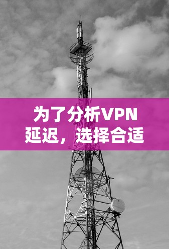 为了分析VPN延迟,选择合适的工具和方法至关重要。以下是针对不同需求的工具推荐及使用步骤 为了分析VPN延迟,选择合适的工具和方法至关重要。以下是针对不同需求的工具推荐及使用步骤