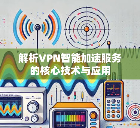 解析VPN智能加速服务的核心技术与应用