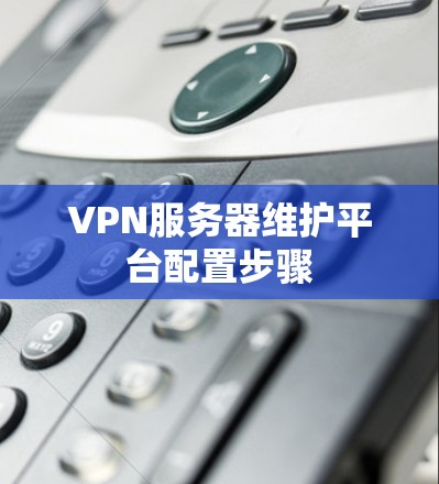 VPN服务器维护平台配置步骤 VPN服务器维护平台配置步骤
