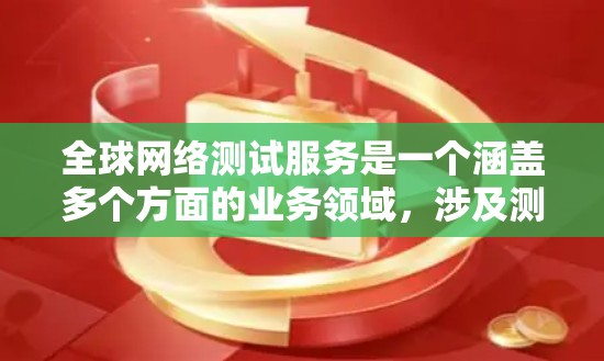 全球网络测试服务是一个涵盖多个方面的业务领域,涉及测试工具、设备和服务的提供。以下是对该领域的详细分析 全球网络测试服务是一个涵盖多个方面的业务领域,涉及测试工具、设备和服务的提供。以下是对该领域的详细分析