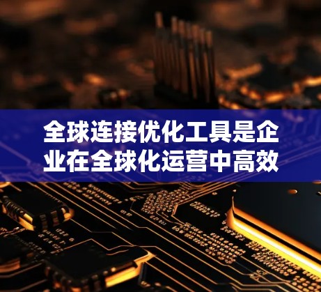 全球连接优化工具是企业在全球化运营中高效协调和管理各个环节的关键。以下是对全球连接优化工具的详细分析和分类