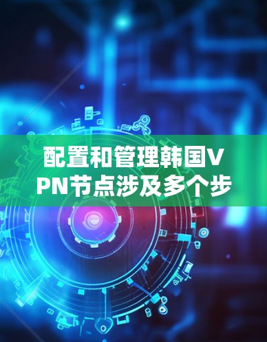 配置和管理韩国VPN节点涉及多个步骤，确保服务的稳定性和安全性是关键。以下是详细的步骤指南