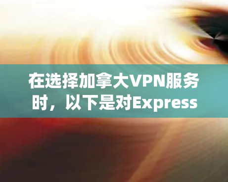 在选择加拿大VPN服务时，以下是对ExpressVPN和NordVPN的详细分析，帮助您做出明智的决定