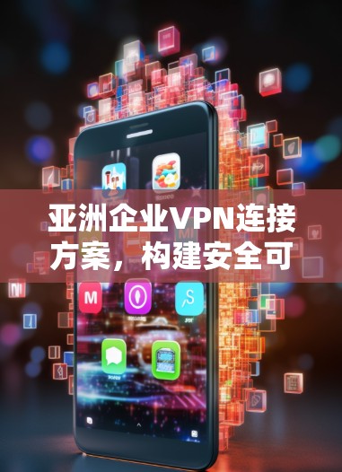 亚洲企业VPN连接方案,构建安全可靠的跨国网络 亚洲企业VPN连接方案,构建安全可靠的跨国网络